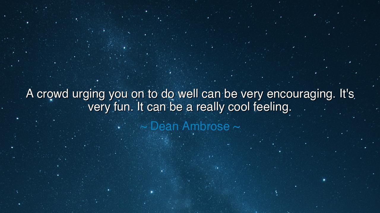 A crowd urging you on to do well can be very encouraging. It's