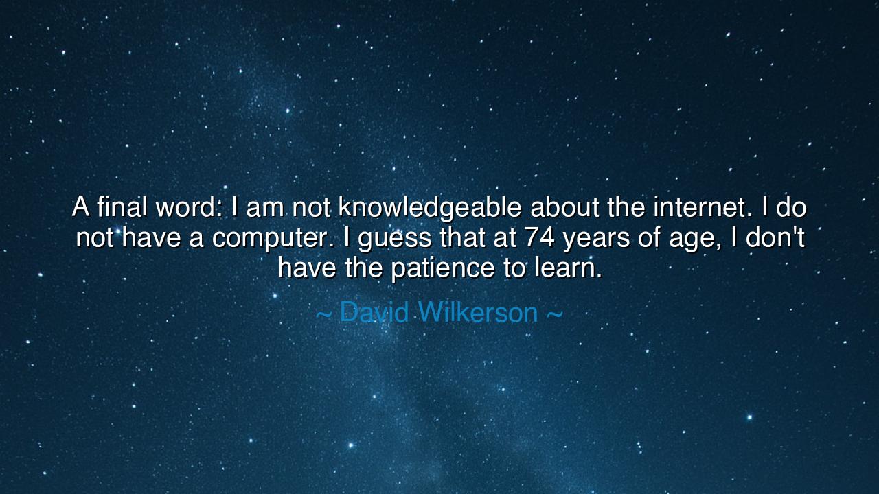 A final word: I am not knowledgeable about the internet. I do