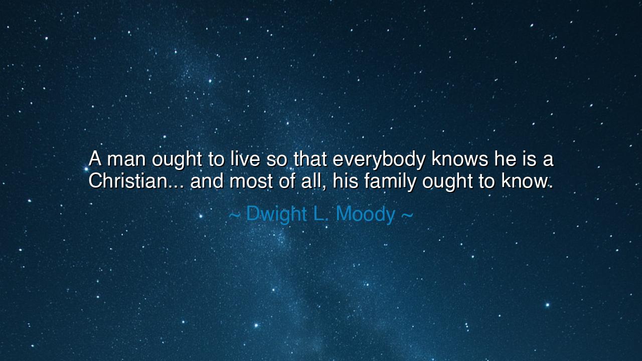 A man ought to live so that everybody knows he is a Christian...