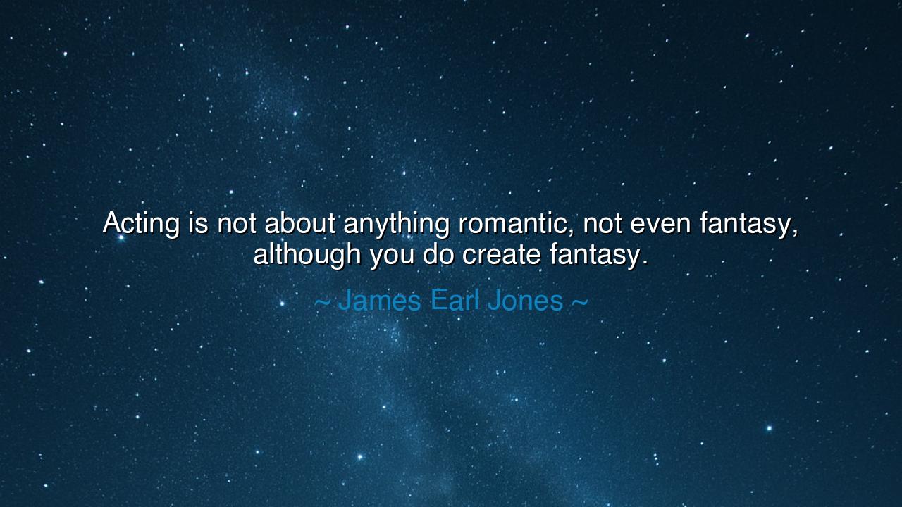 Acting is not about anything romantic, not even fantasy, although