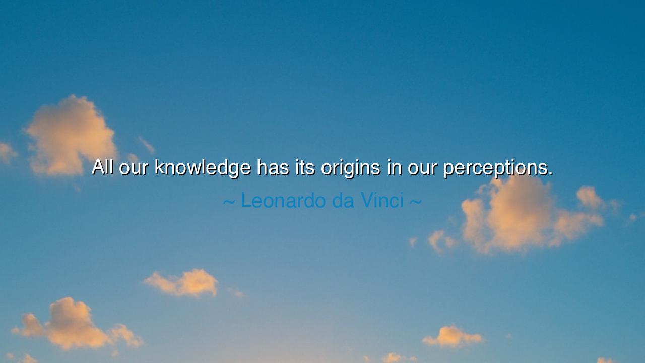 All our knowledge has its origins in our perceptions.