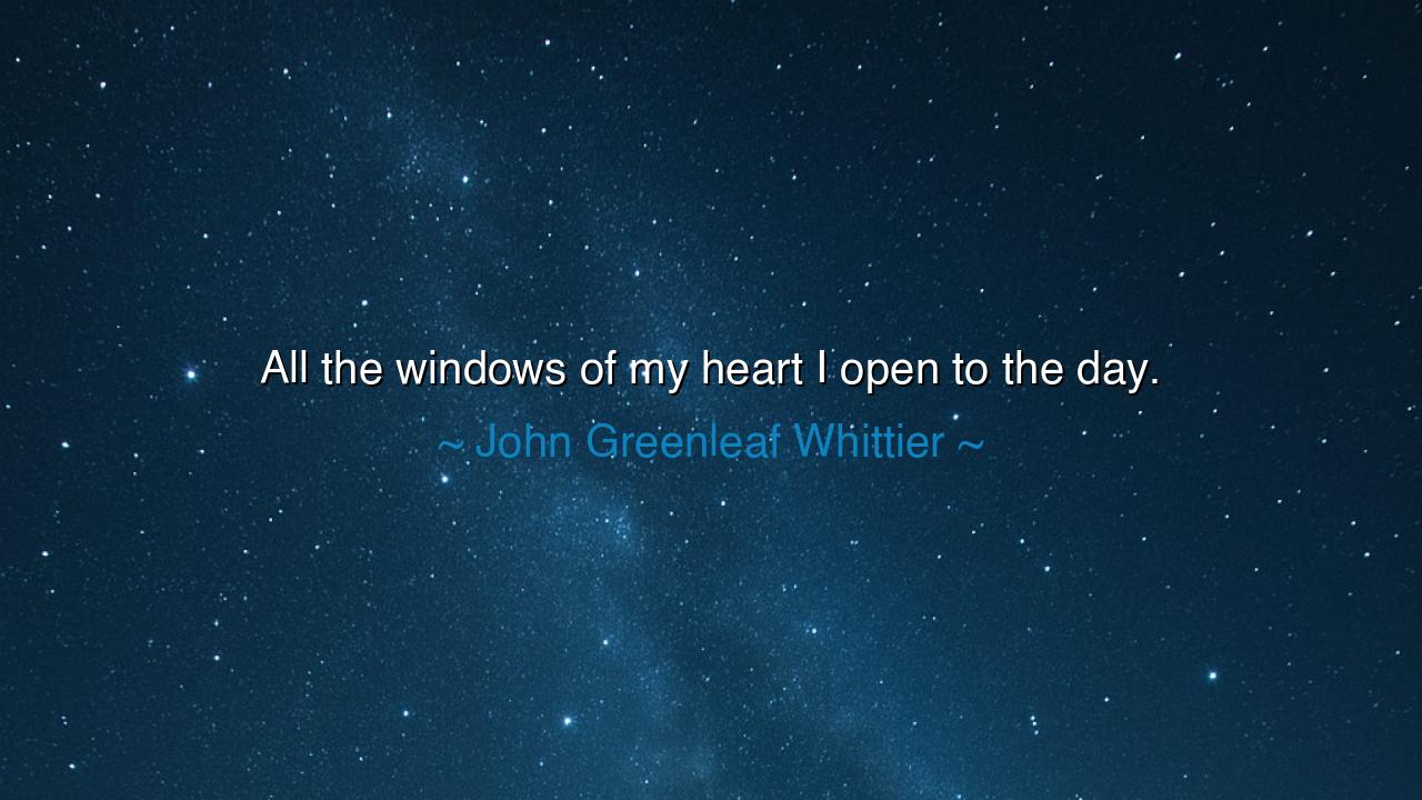 All the windows of my heart I open to the day.