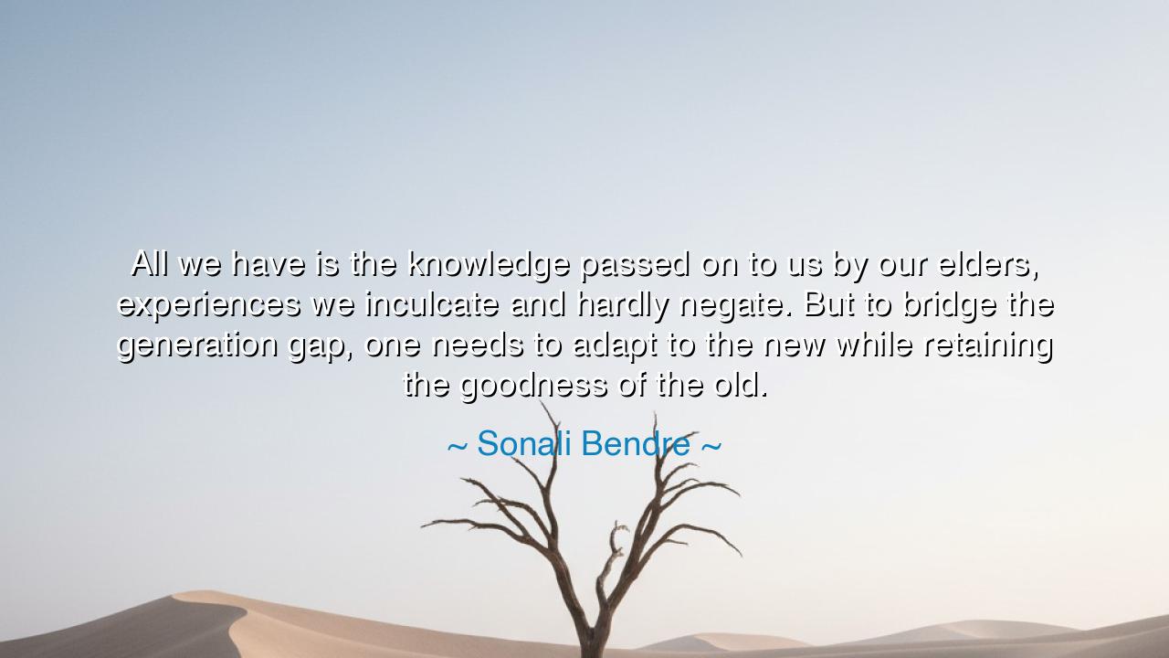 All we have is the knowledge passed on to us by our elders