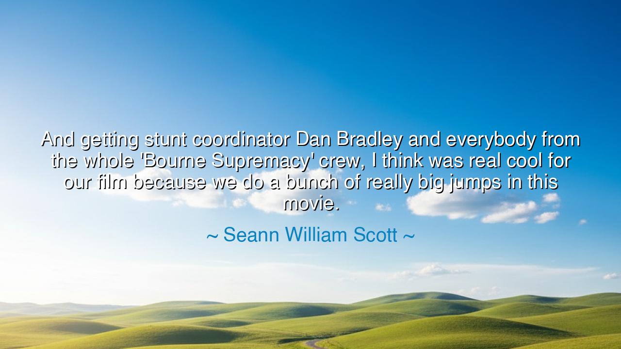 And getting stunt coordinator Dan Bradley and everybody from the