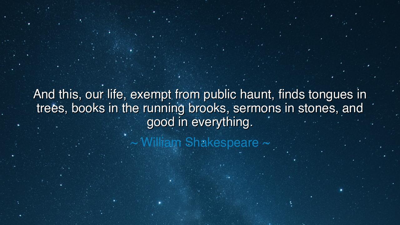And this, our life, exempt from public haunt, finds tongues in
