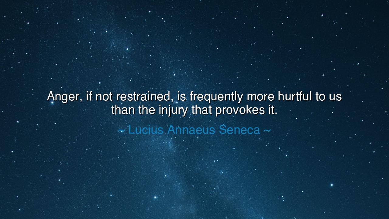Anger, if not restrained, is frequently more hurtful to us than