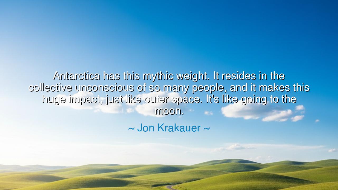 Antarctica has this mythic weight. It resides in the collective