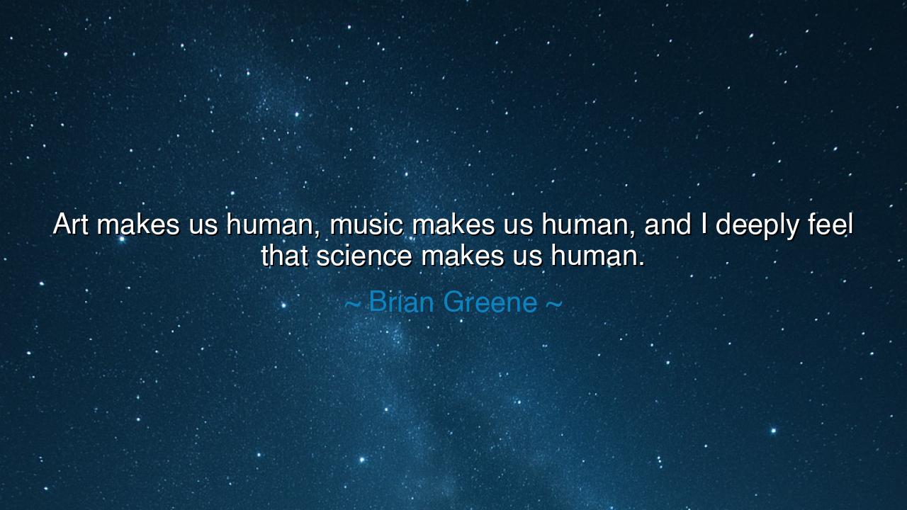 Art makes us human, music makes us human, and I deeply feel that