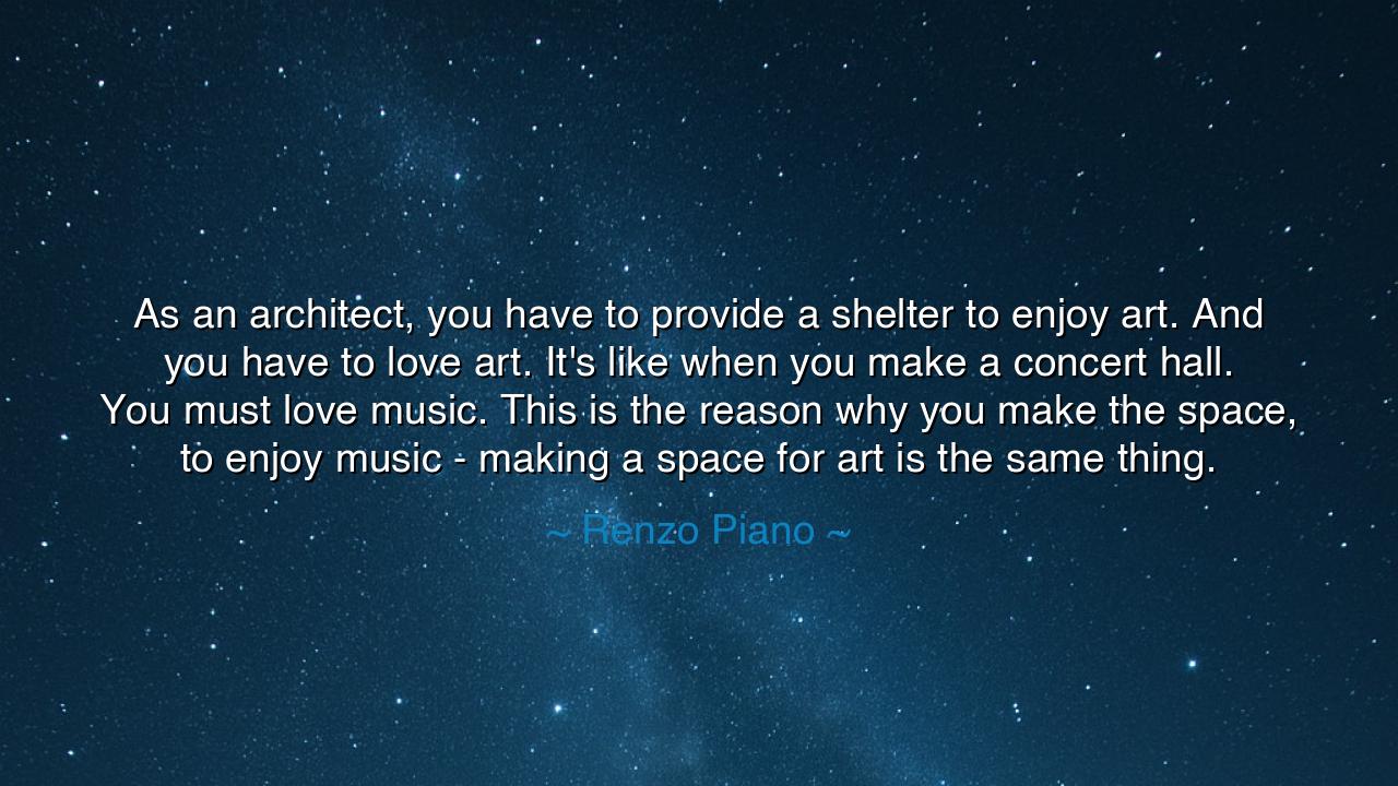 As an architect, you have to provide a shelter to enjoy art. And