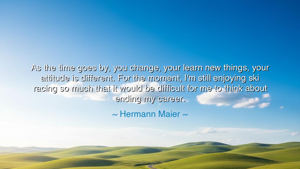 As the time goes by, you change, your learn new things, your