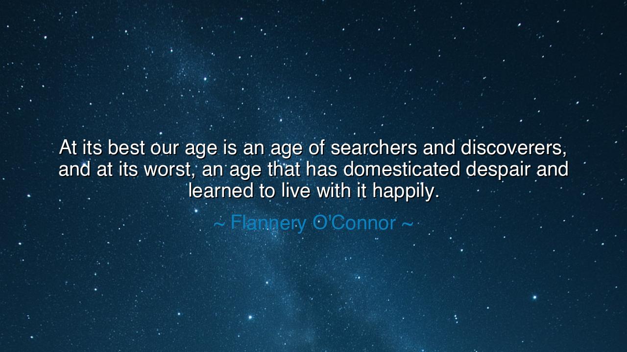 At its best our age is an age of searchers and discoverers, and