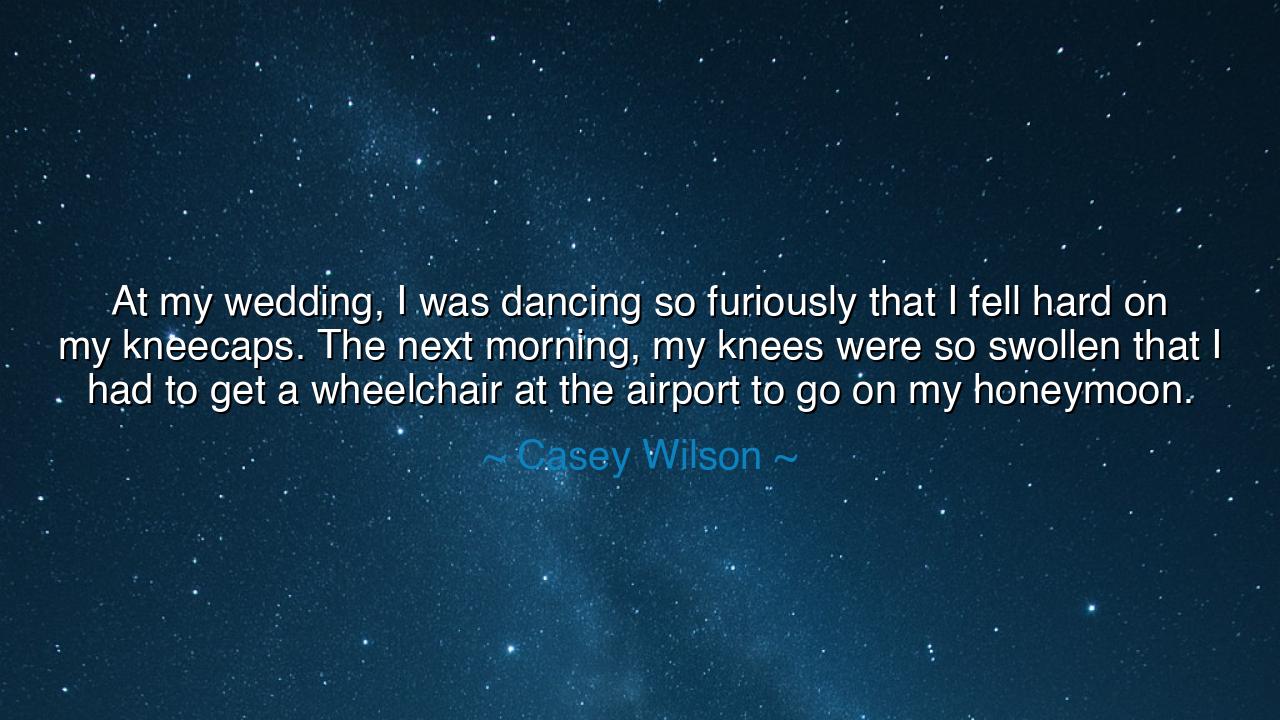 At my wedding, I was dancing so furiously that I fell hard on my