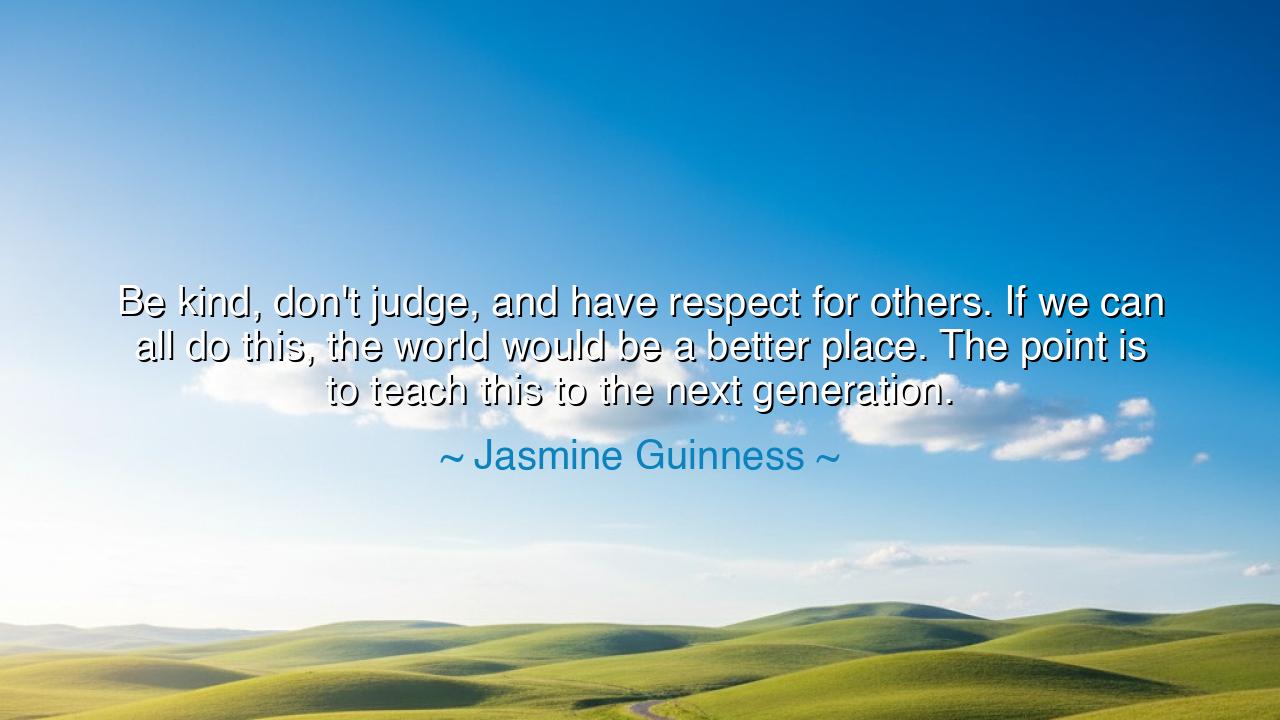 Be kind, don't judge, and have respect for others. If we can all