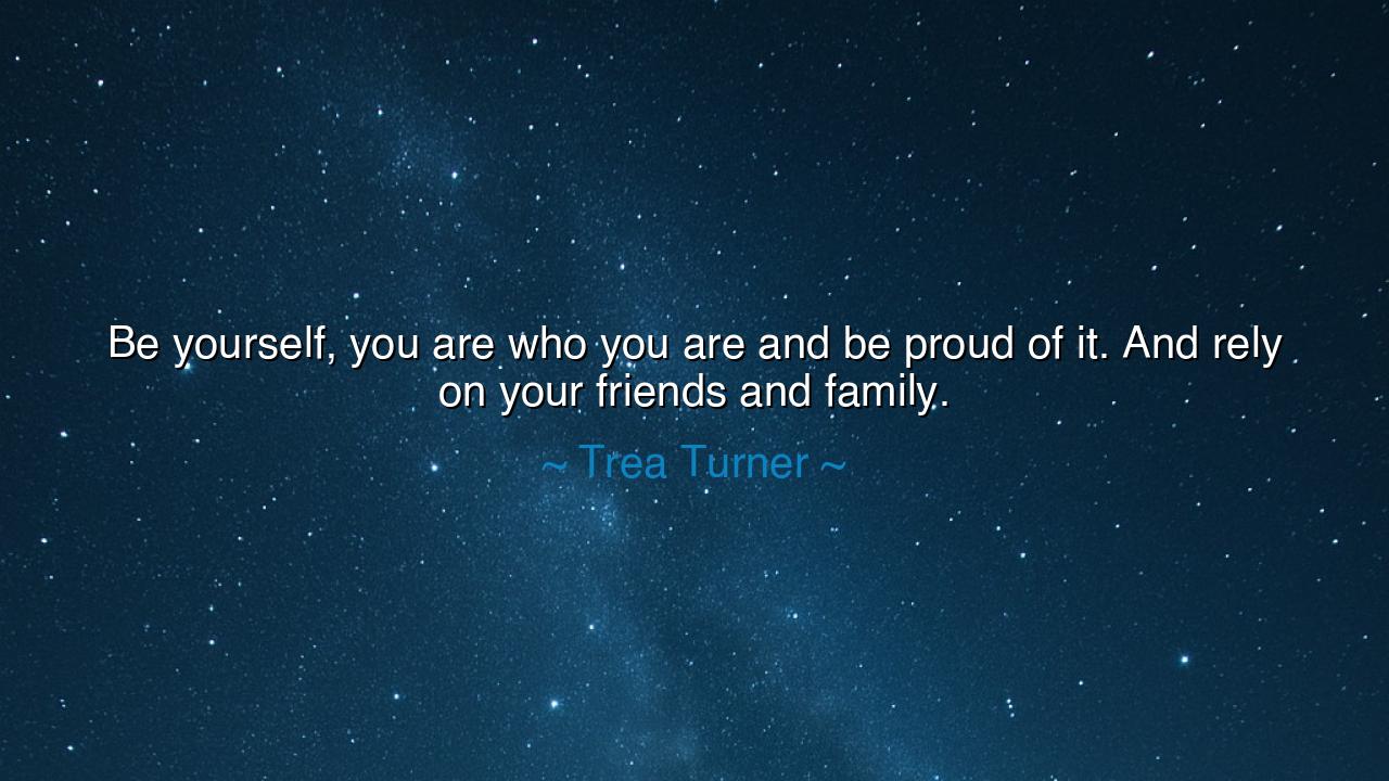 Be yourself, you are who you are and be proud of it. And rely on