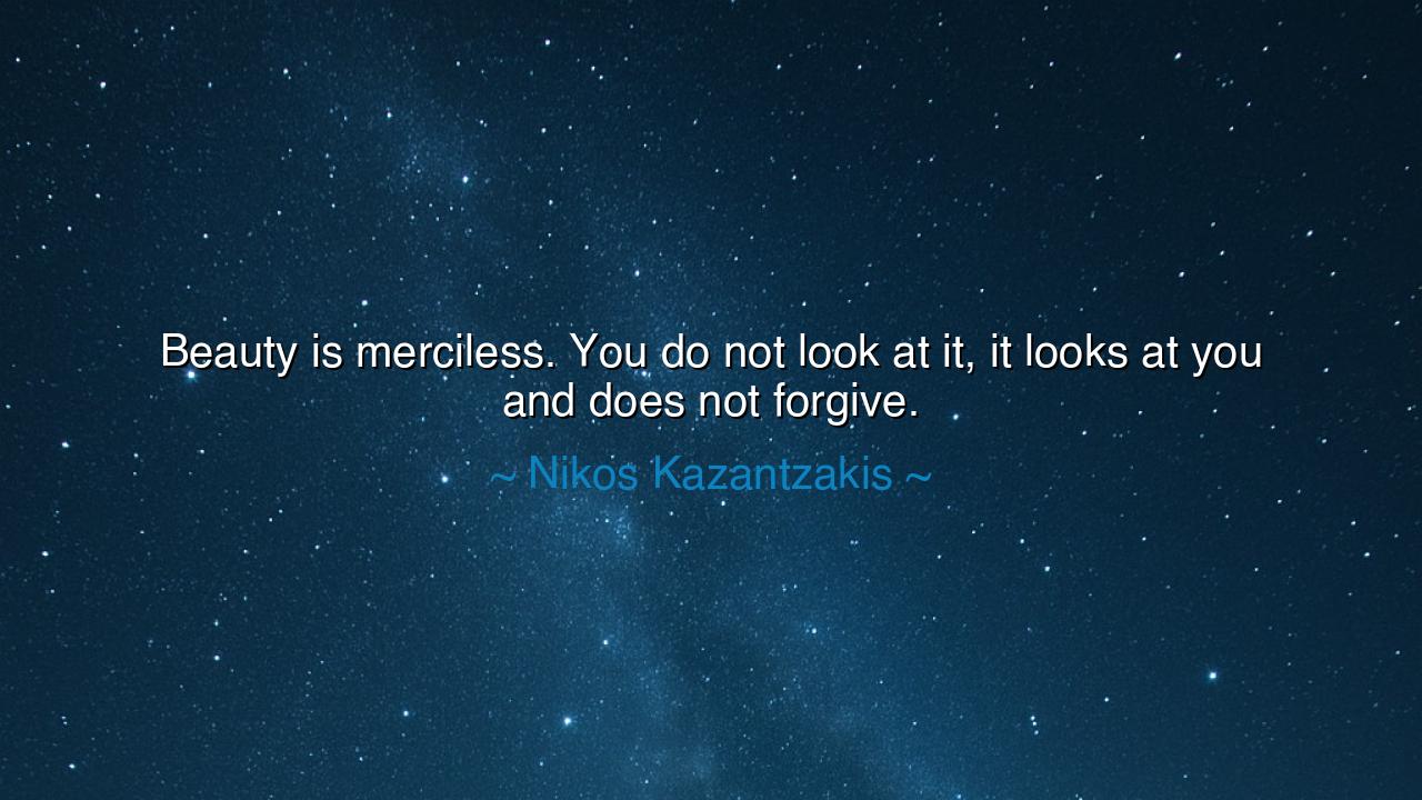 Beauty is merciless. You do not look at it, it looks at you and