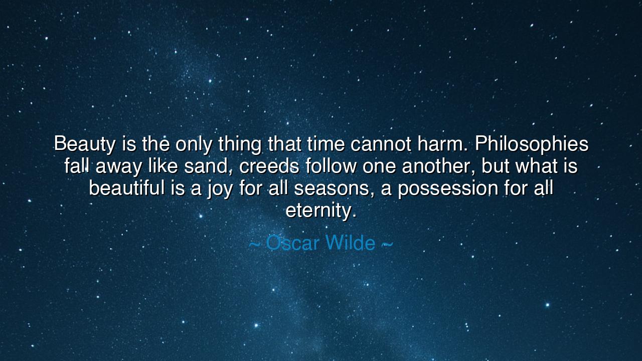 Beauty is the only thing that time cannot harm. Philosophies fall