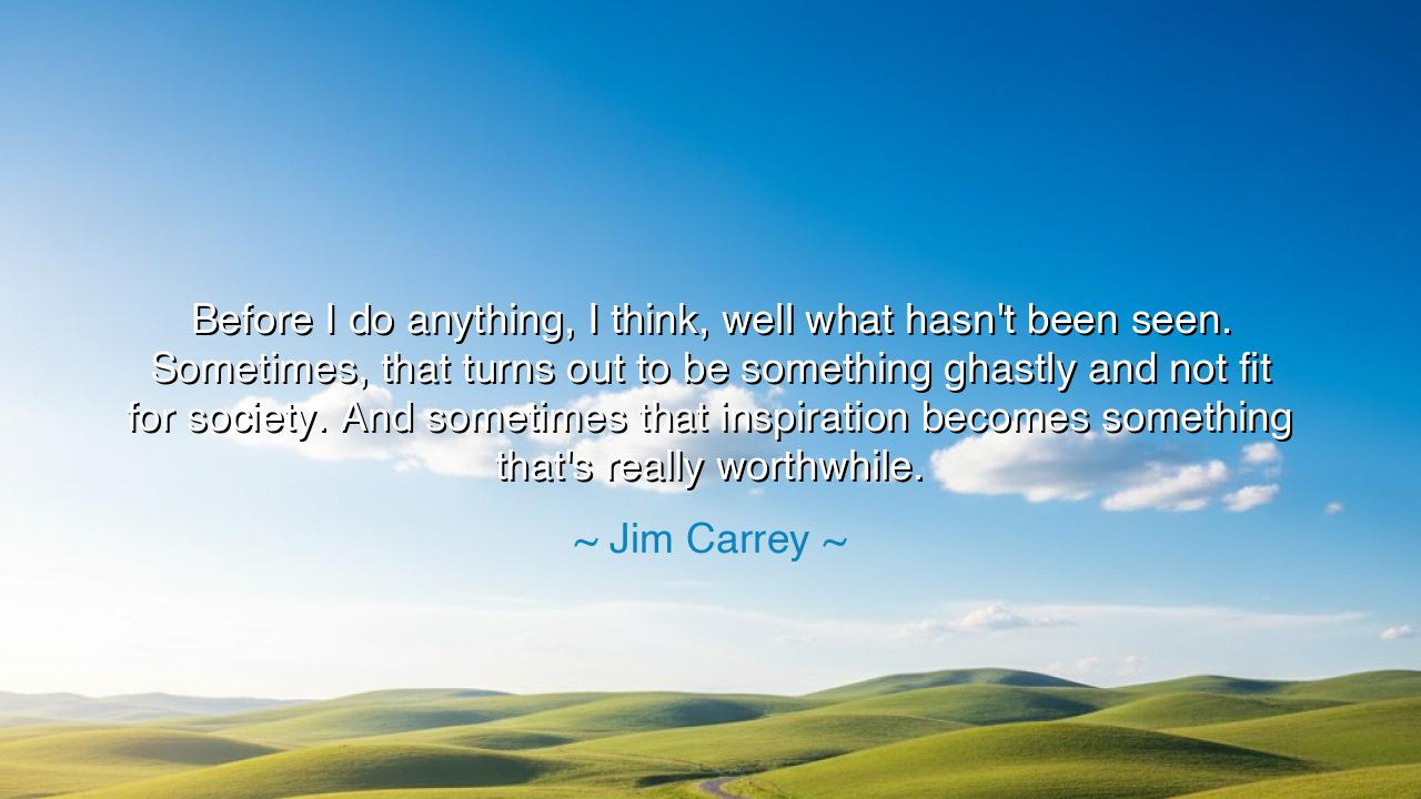 Before I do anything, I think, well what hasn't been seen.