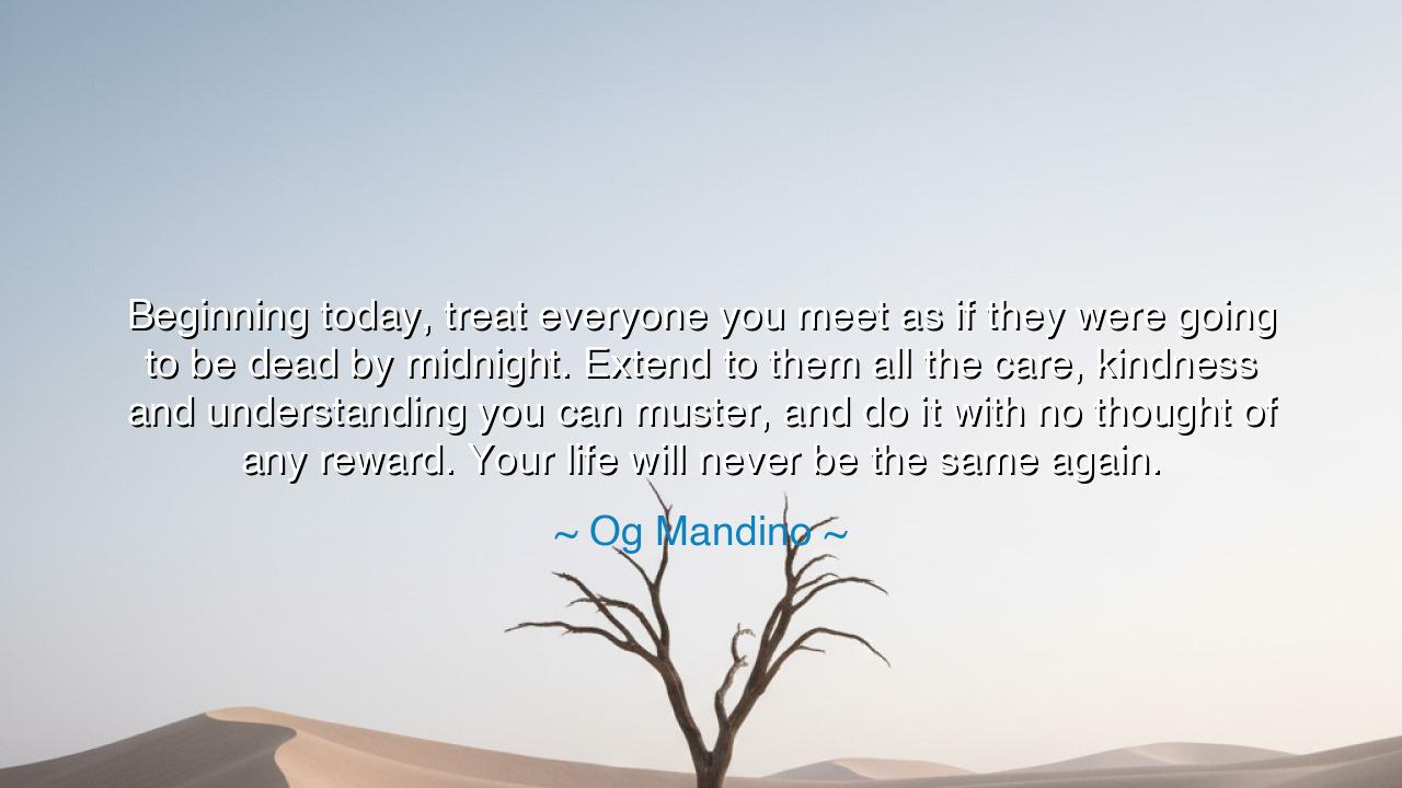Beginning today, treat everyone you meet as if they were going to