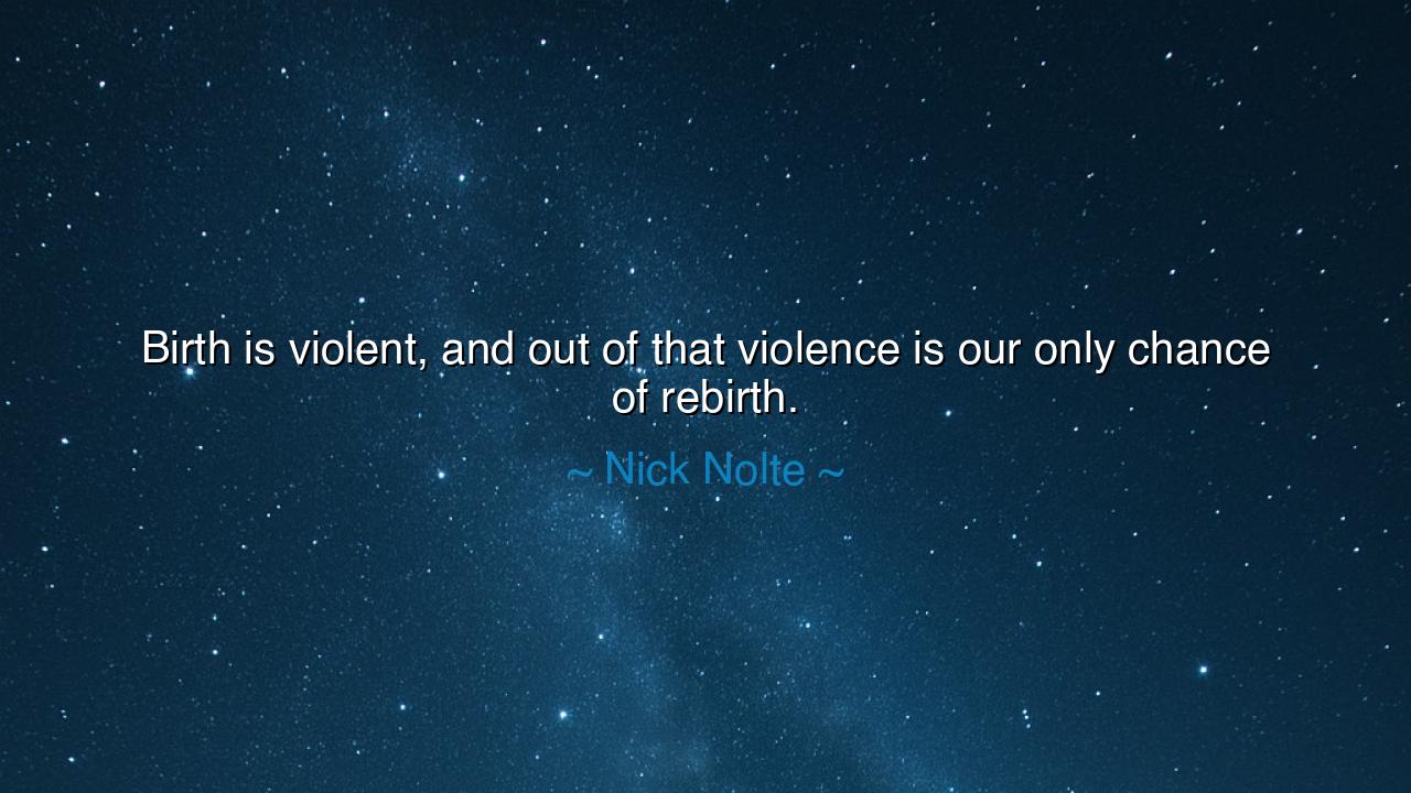 Birth is violent, and out of that violence is our only chance of