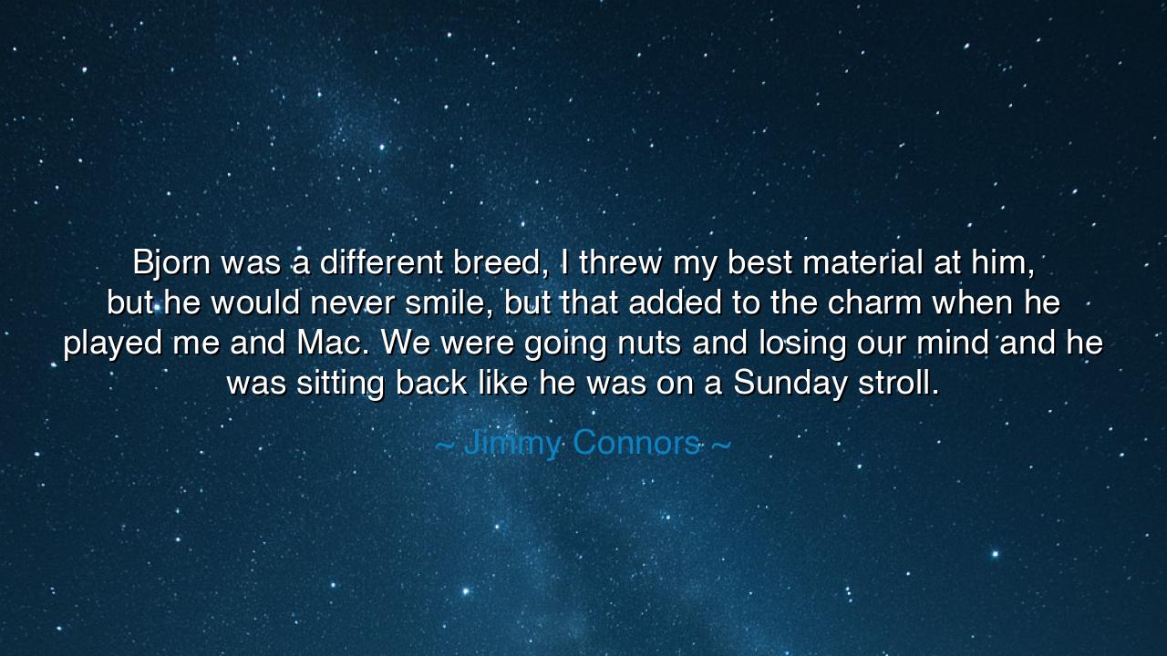 Bjorn was a different breed, I threw my best material at him, but