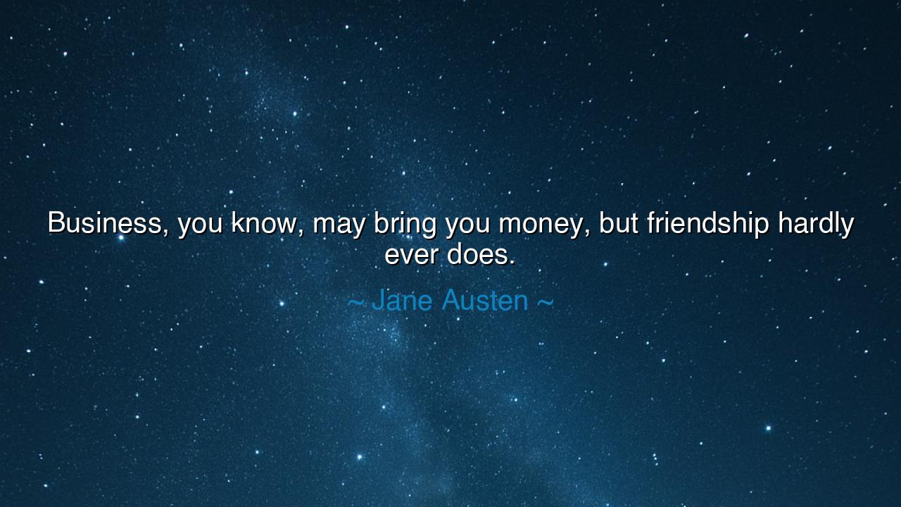 Business, you know, may bring you money, but friendship hardly