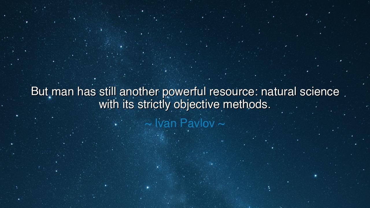 But man has still another powerful resource: natural science with
