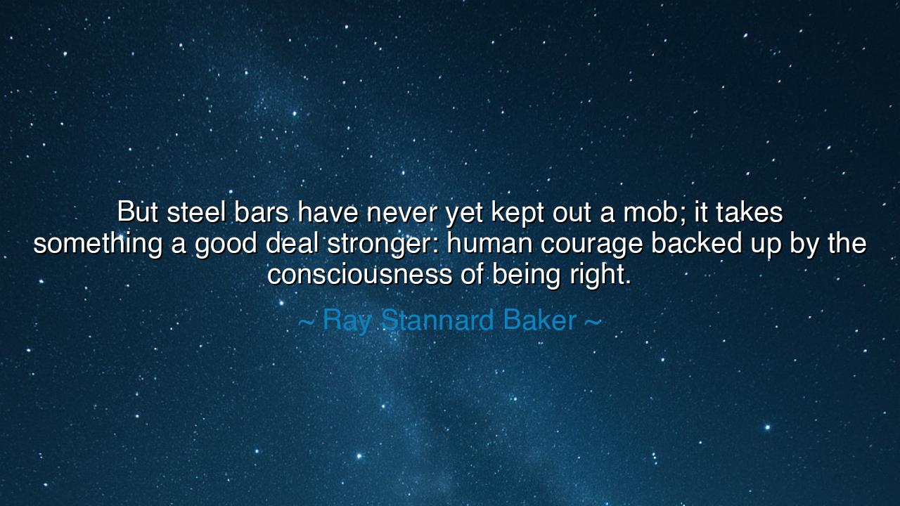 But steel bars have never yet kept out a mob; it takes something