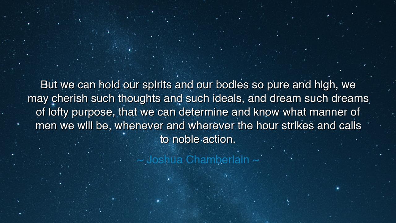 But we can hold our spirits and our bodies so pure and high, we