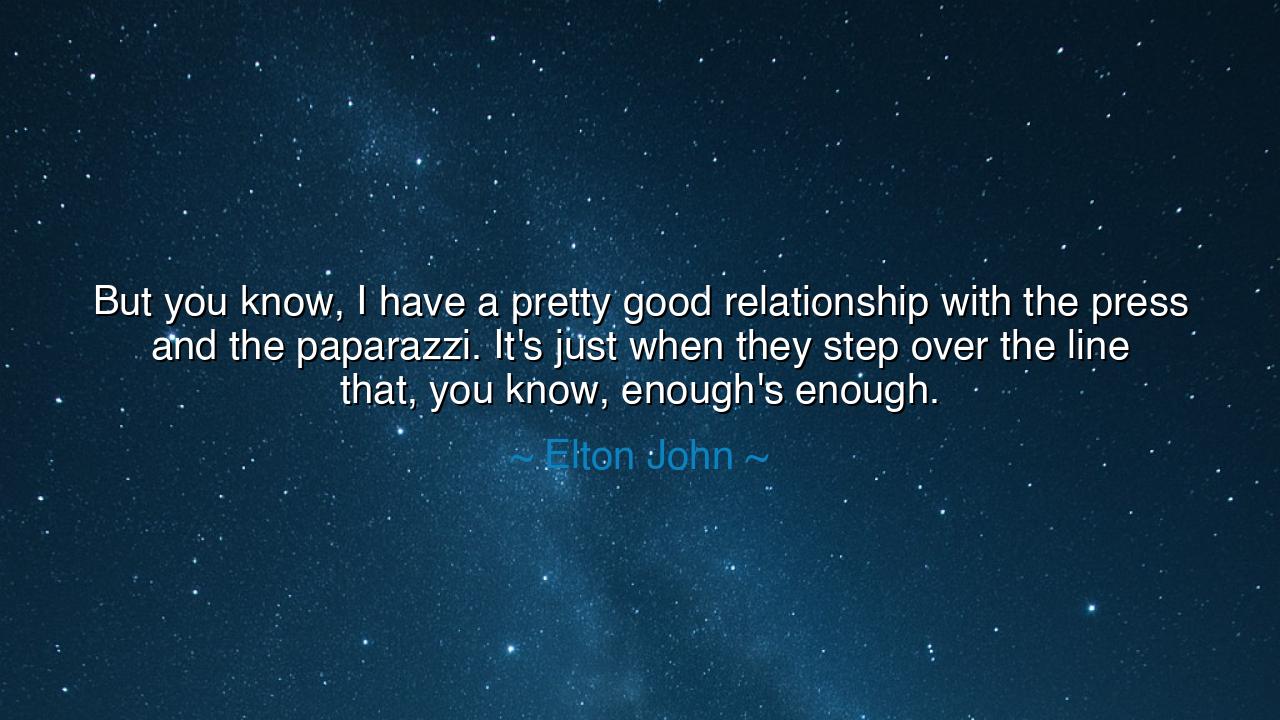 But you know, I have a pretty good relationship with the press
