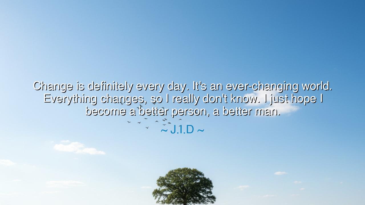 Change is definitely every day. It's an ever-changing world.
