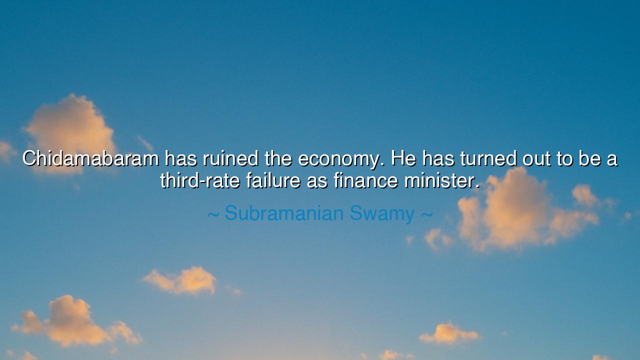 Chidamabaram has ruined the economy. He has turned out to be a