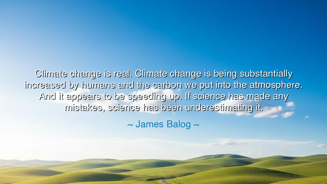 Climate change is real. Climate change is being substantially