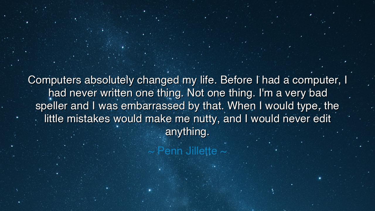 Computers absolutely changed my life. Before I had a computer, I