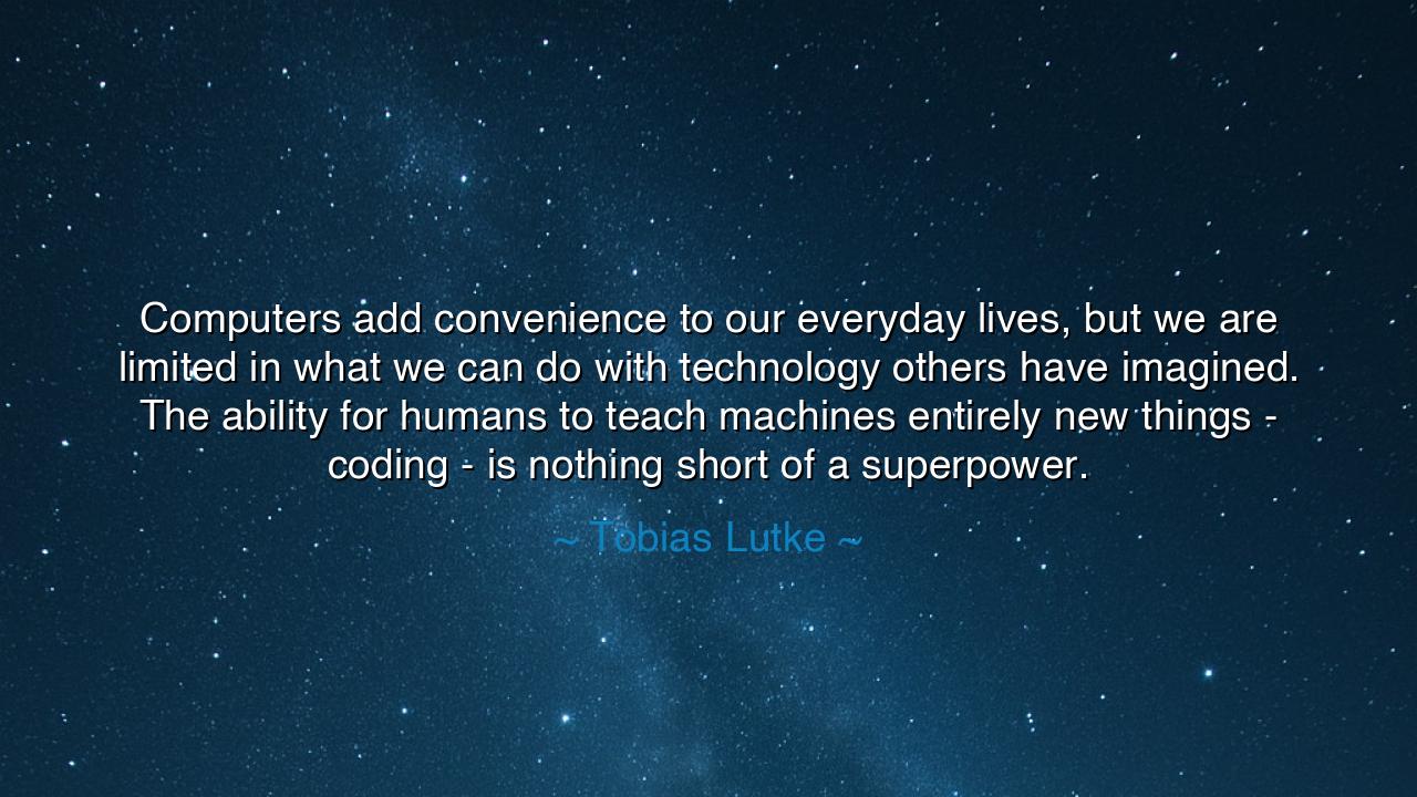 Computers add convenience to our everyday lives, but we are