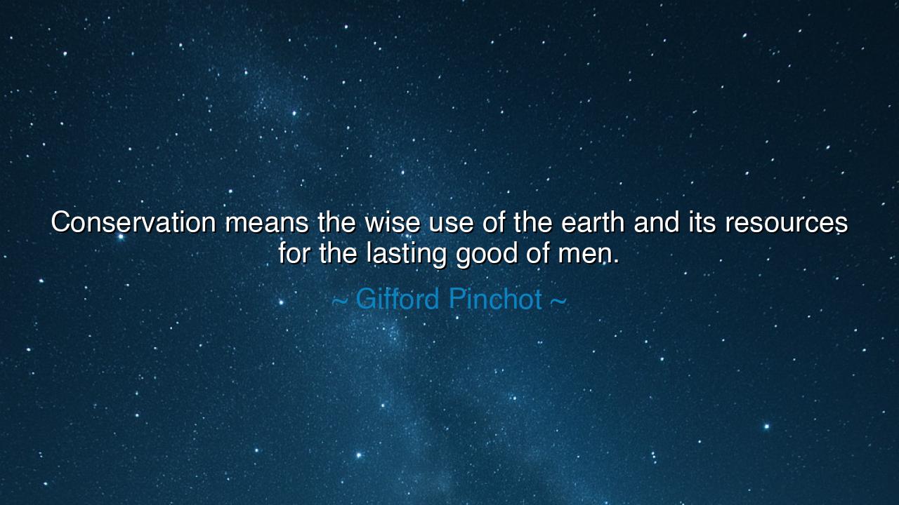 Conservation means the wise use of the earth and its resources