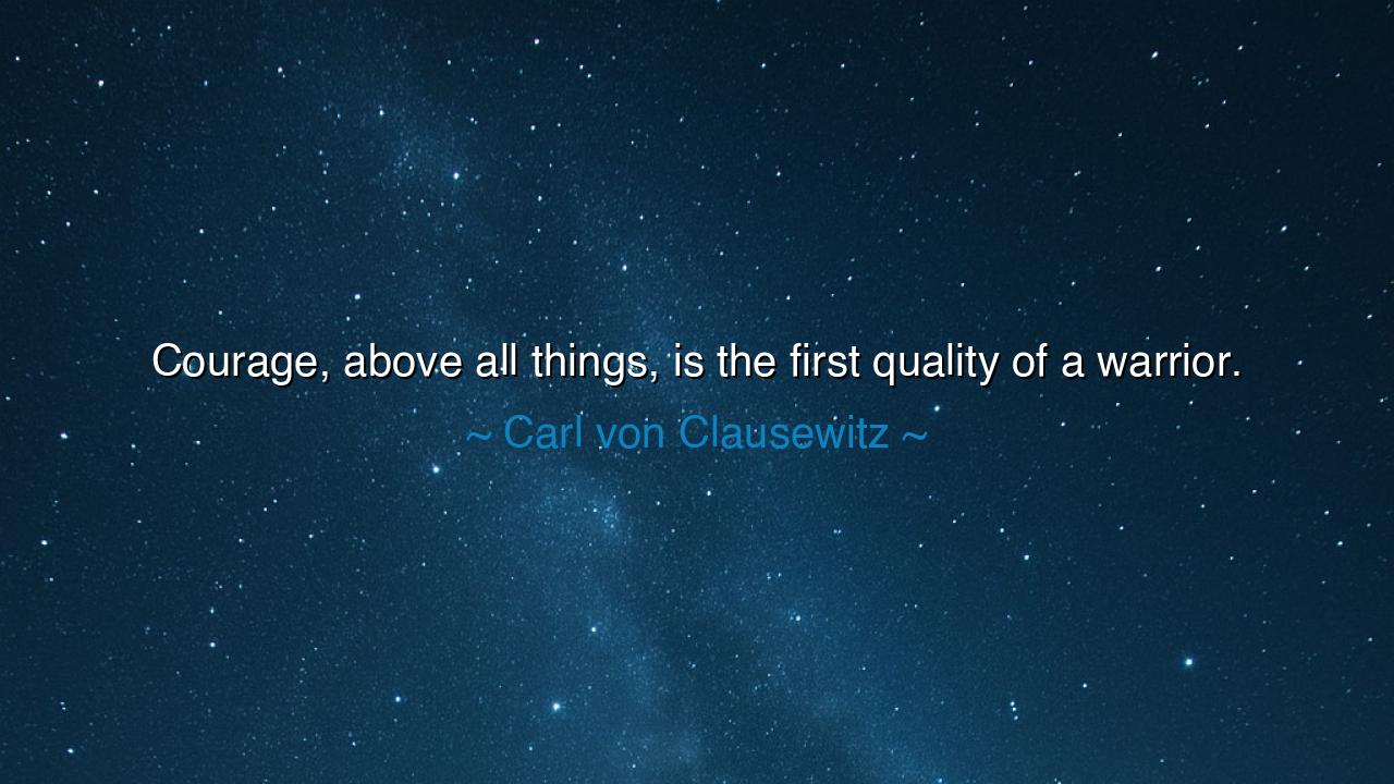 Courage, above all things, is the first quality of a warrior.