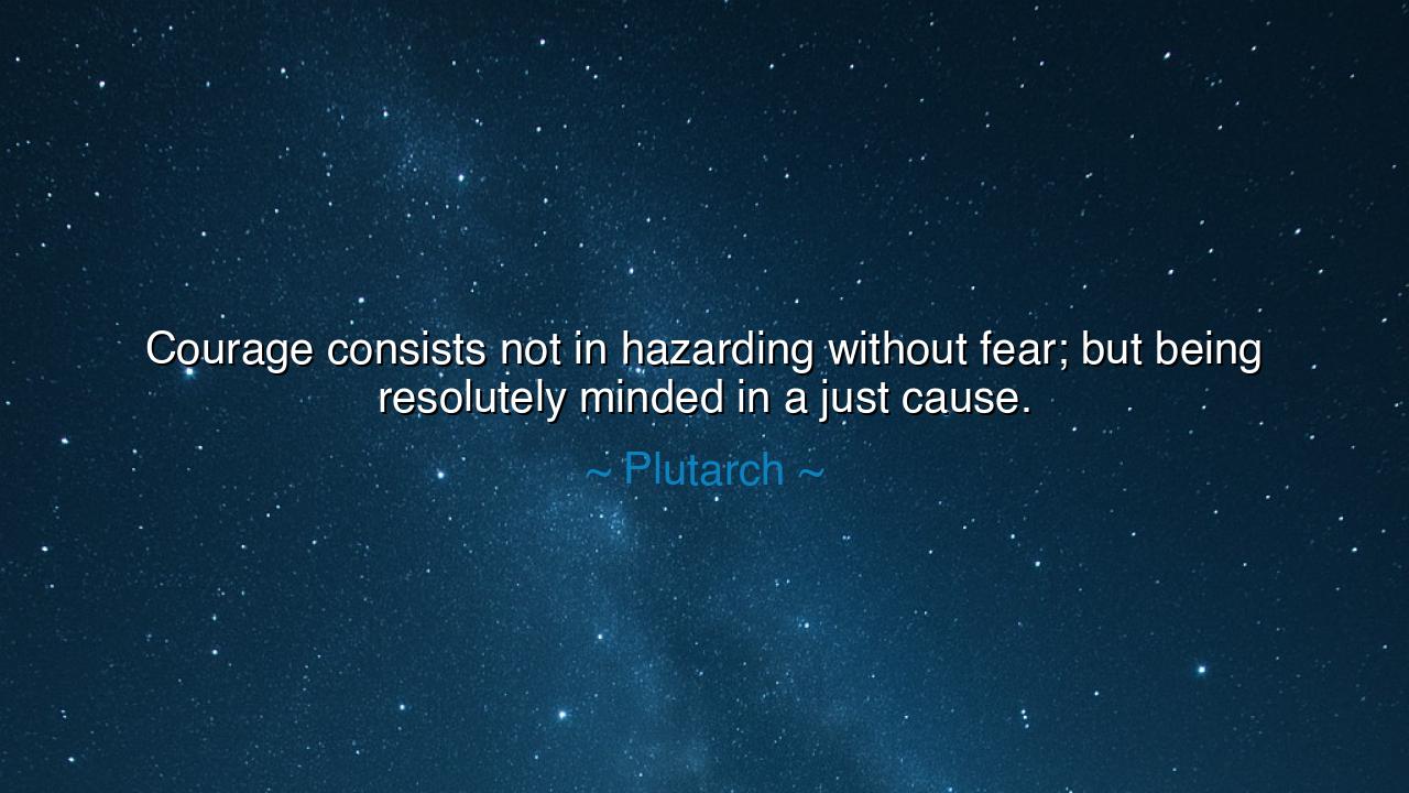 Courage consists not in hazarding without fear; but being