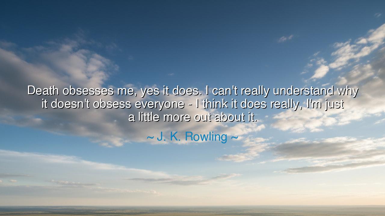 Death obsesses me, yes it does. I can't really understand why it