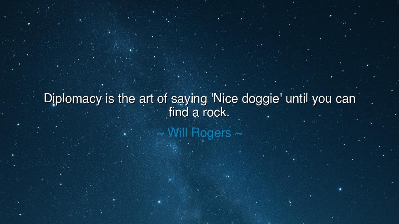 Diplomacy is the art of saying 'Nice doggie' until you can find a
