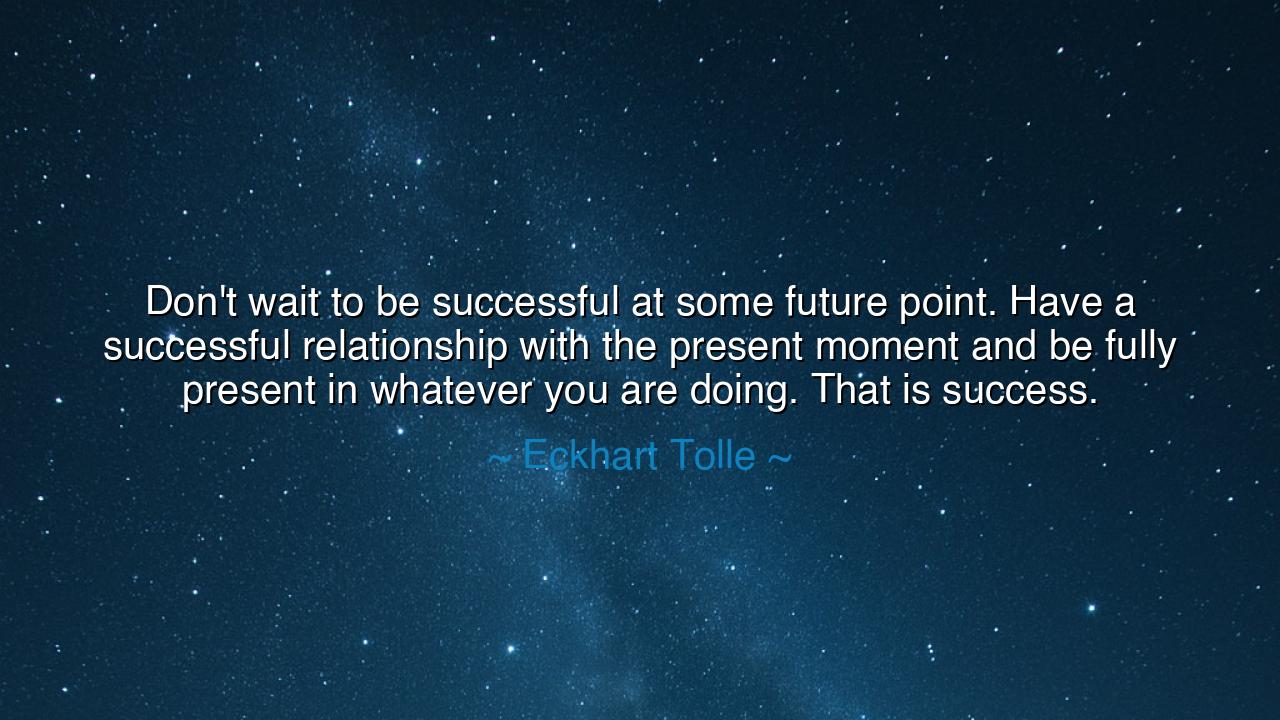 Don't wait to be successful at some future point. Have a