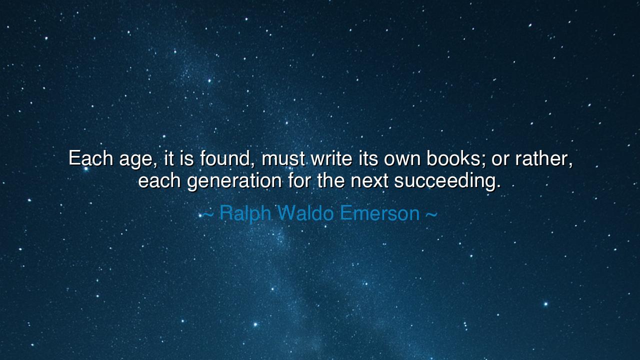 Each age, it is found, must write its own books; or rather, each