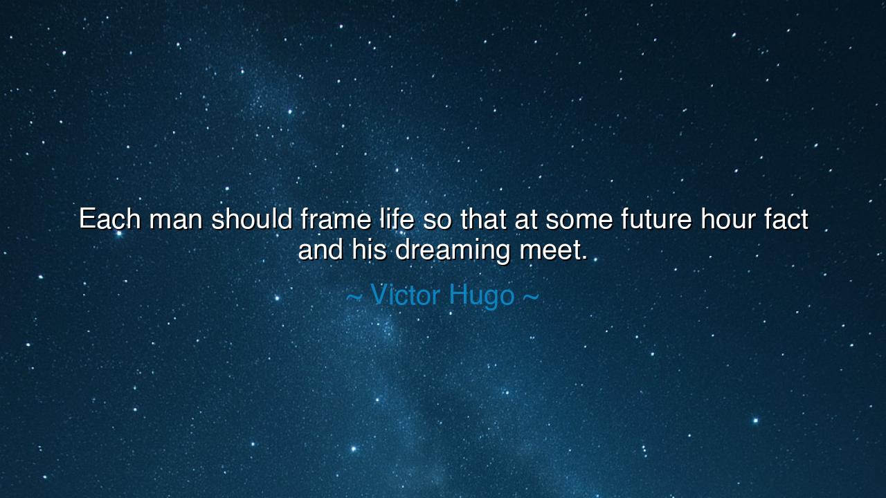 Each man should frame life so that at some future hour fact and