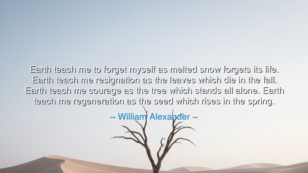 Earth teach me to forget myself as melted snow forgets its life.