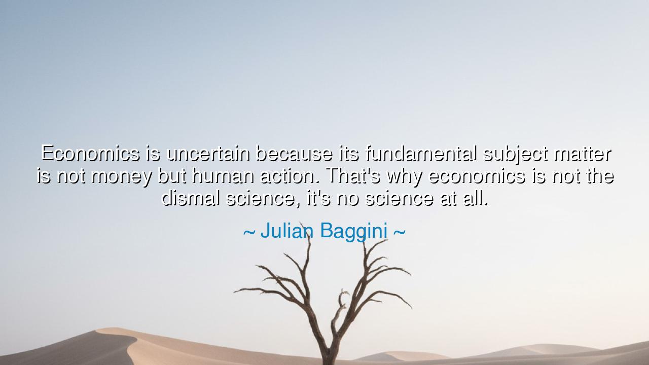Economics is uncertain because its fundamental subject matter is
