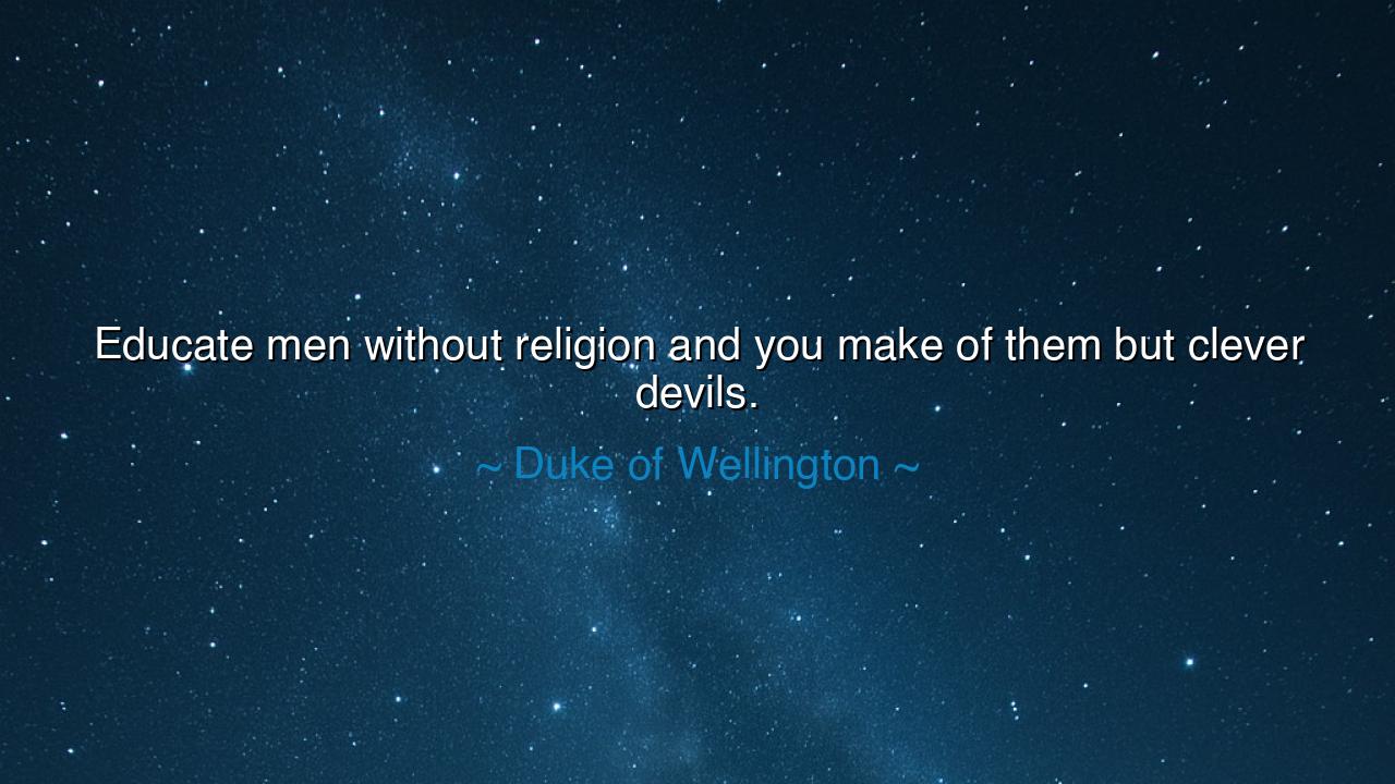 Educate men without religion and you make of them but clever