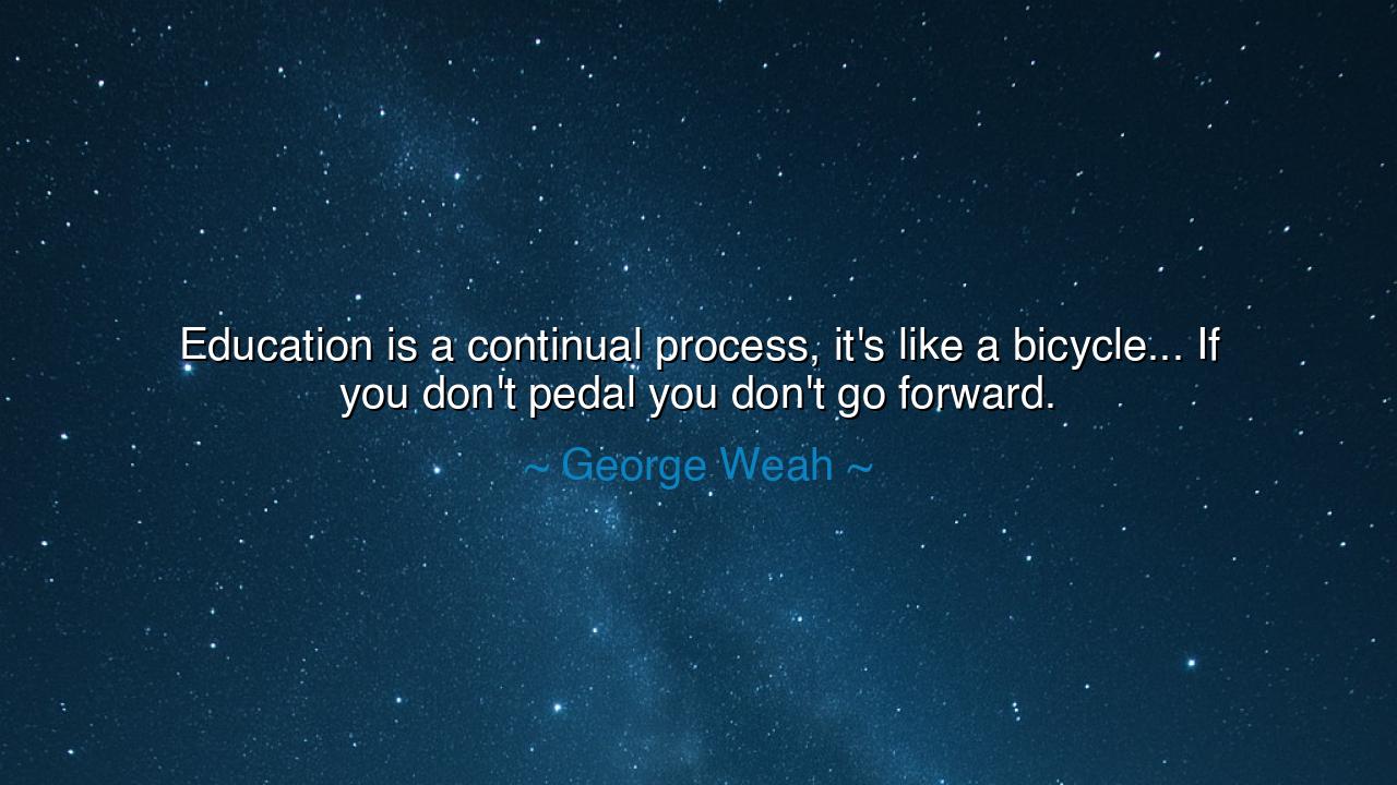 Education is a continual process, it's like a bicycle... If you