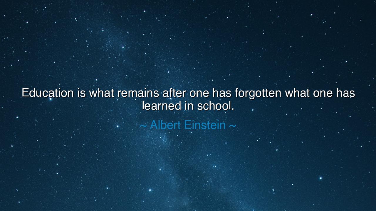 Education is what remains after one has forgotten what one has
