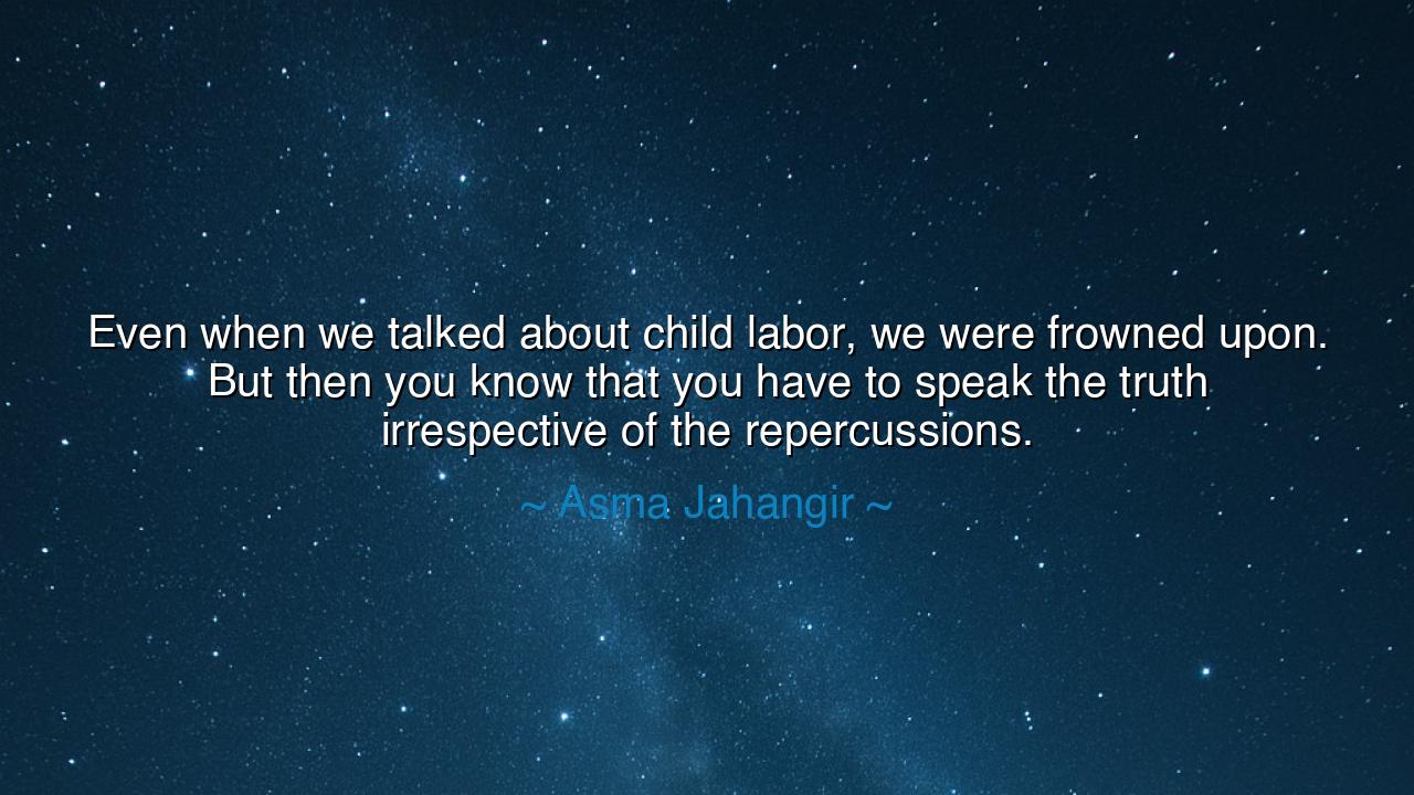 Even when we talked about child labor, we were frowned upon. But