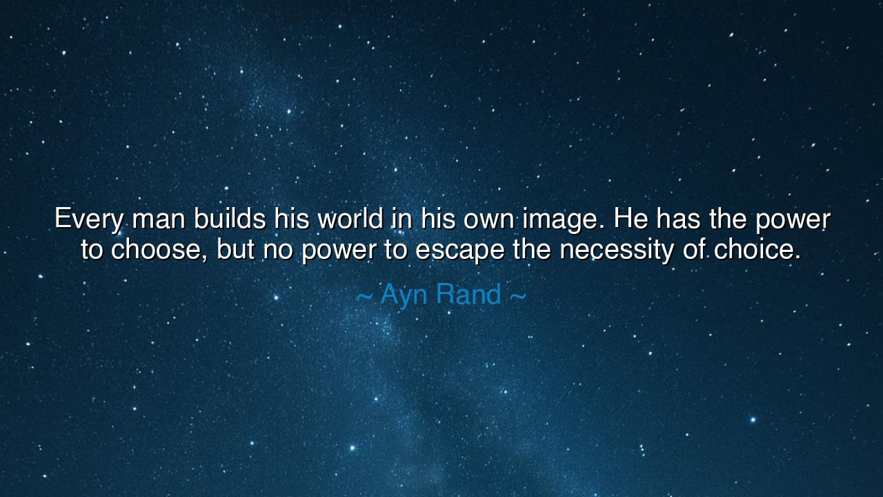 Every man builds his world in his own image. He has the power to