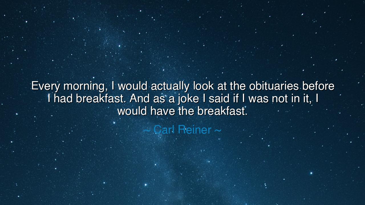 Every morning, I would actually look at the obituaries before I